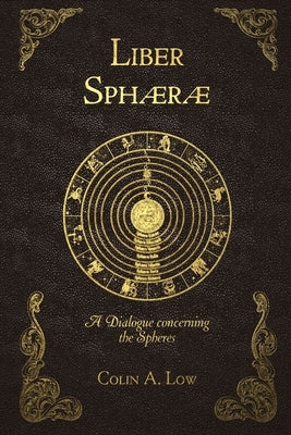 Liber Sphaerae: A Dialogue Concerning the Spheres by Low, Colin a.
