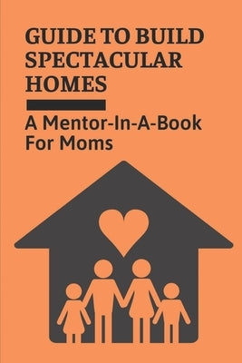 Guide To Build Spectacular Homes: A Mentor-In-A-Book For Moms: Guide To Become Supermom by Popwell, Dylan