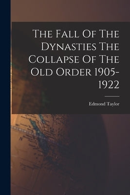 The Fall Of The Dynasties The Collapse Of The Old Order 1905-1922 by Taylor, Edmond