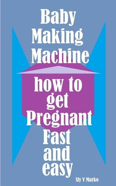 Baby Making Machine: How to Get Pregnant Fast and Easy by Marko, Sly V.