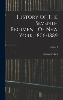 History Of The Seventh Regiment Of New York, 1806-1889; Volume 2 by Clark, Emmons