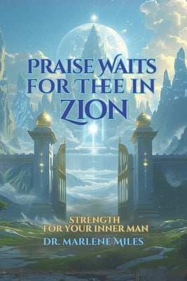 Praise Waits for Thee in Zion: Strengthen Your Inner Man by Miles, Marlene
