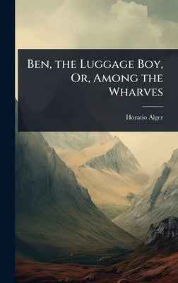 Ben, the Luggage Boy, Or, Among the Wharves by Alger, Horatio