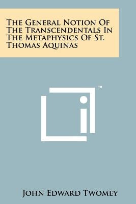 The General Notion Of The Transcendentals In The Metaphysics Of St. Thomas Aquinas by Twomey, John Edward