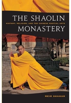 The Shaolin Monastery: History, Religion, and the Chinese Martial Arts by Shahar, Meir