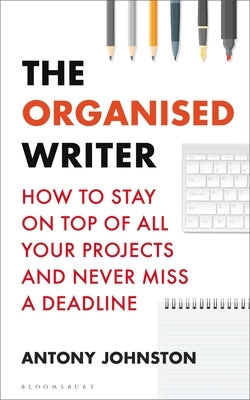 The Organised Writer: How to Stay on Top of All Your Projects and Never Miss a Deadline by Johnston, Antony