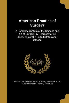 American Practice of Surgery: A Complete System of the Science and Art of Surgery, by Representative Surgeons of the United States and Canada by Bryant, Joseph D. (Joseph Decatur) 1845