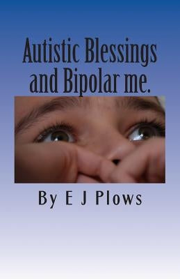 Autistic Blessings and Bipolar me.: "A frank and brutally honest diary from a mother with Bipolar and her two Autistic boys" by Plows, E. J.