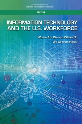 Information Technology and the U.S. Workforce: Where Are We and Where Do We Go from Here? by National Academies of Sciences Engineeri