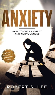 Anxiety: How to Cure Anxiety and Nervousness without Resorting to Dangerous Meds by Lee, Robert S.