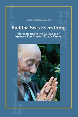 Buddha Sees Everything: Six Years under the Guidance of Japanese Zen Master Harada Tangen by Matthes, Ciska Shizuka