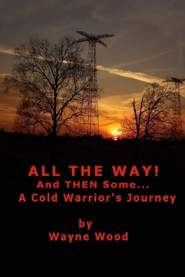 All the Way! and Then Some...: a Cold Warrior's Journey by Wood, Wayne