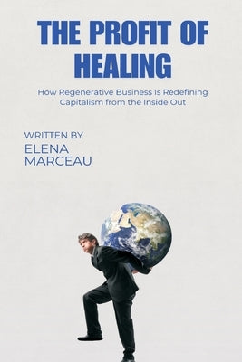 The Profit of Healing: How Regenerative Business Is Redefining Capitalism from the Inside Out by Marceau, Elena