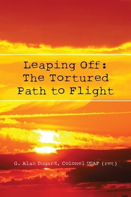 Leaping Off: The Tortured Path to Flight by Dugard, Colonel Usaf (Ret) G. Alan
