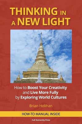 Thinking in a New Light: How to Boost Your Creativity and Live More Fully by Exploring World Cultures by Holihan, Brian
