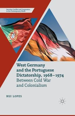West Germany and the Portuguese Dictatorship, 1968-1974: Between Cold War and Colonialism by Lopes, R.