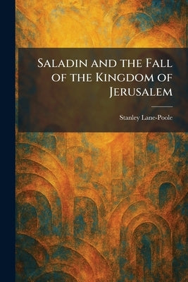 Saladin and the Fall of the Kingdom of Jerusalem by Lane-Poole, Stanley