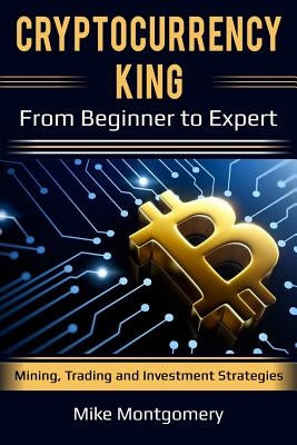Cryptocurrency King: From Beginner to Expert Mining, Trading and Investment Strategies by Montgomery, Mike
