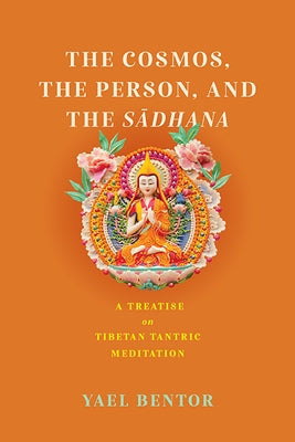 The Cosmos, the Person, and the Sa¯dhana: A Treatise on Tibetan Tantric Meditation by Bentor, Yael