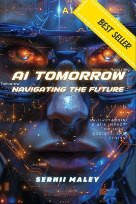 AI Tomorrow: Navigating the Future: Understanding AI's Impact on Jobs, Society, and Ethics by Maley, Serhii