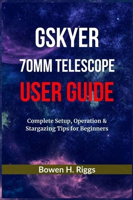 Gskyer 70mm Telescope User Guide: Complete Setup, Operation & Stargazing Tips for Beginners by Riggs, Bowen H.