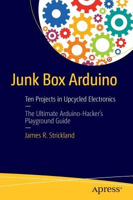 Junk Box Arduino: Ten Projects in Upcycled Electronics by Strickland, James R.