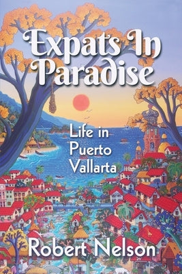 Expats in Paradise: Life in Puerto Vallarta by Nelson, Robert