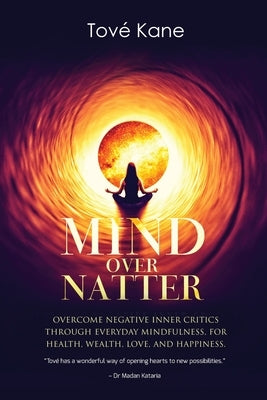 Mind Over Natter: Overcome Negative Inner Critics Through Everyday Mindfulness For Health, Wealth, Love, and Happiness by Kane, Tové