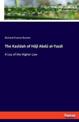 The Kasîdah of Hâjî Abdû al-Yazdi: A Lay of the Higher Law by Burton, Richard Francis