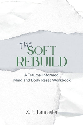 The Soft Rebuild: A Trauma-Informed Mind and Body Reset Workbook by Lancaster, Z. E.