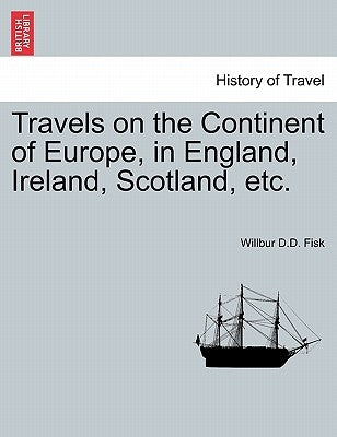 Travels on the Continent of Europe, in England, Ireland, Scotland, etc. by Fisk, Willbur D. D.