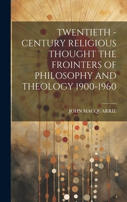 Twentieth - Century Religious Thought the Frointers of Philosophy and Theology 1900-1960 by John MacQuarrie