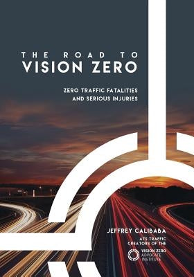 The Road to Vision Zero: Zero Traffic Fatalities and Serious Injuries by Calibaba, Jeffrey