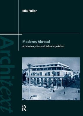 Moderns Abroad: Architecture, Cities and Italian Imperialism by Fuller, Mia