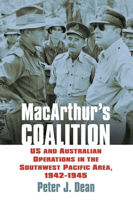 Macarthur's Coalition: US and Australian Military Operations in the Southwest Pacific Area, 1942-1945 by Dean, Peter J.