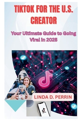 Tiktok for the U.S. Creator: Your Ultimate Guide to Going Viral in 2025. by Perrin, Linda D.
