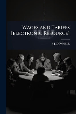 Wages and Tariffs [electronic Resource]: Influence of the Protective System on Wages, Social Organization and the Distribution of Wealth: an Address D by Donnell, E. J.