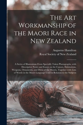 The Art Workmanship of the Maori Race in New Zealand: a Series of Illustrations From Specially Taken Photographs, With Descriptive Notes and Essays on by Hamilton, Augustus 1854-1913