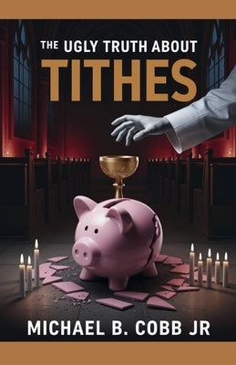 The Ugly Truth About Tithes: The Greatest Church Manipulation by Cobb, Michael Bernard, Jr.