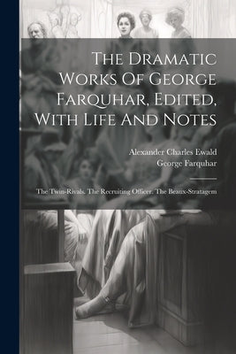 The Dramatic Works Of George Farquhar, Edited, With Life And Notes: The Twin-rivals. The Recruiting Officer. The Beaux-stratagem by Farquhar, George