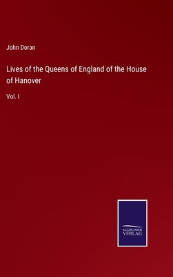 Lives of the Queens of England of the House of Hanover: Vol. I by Doran, John