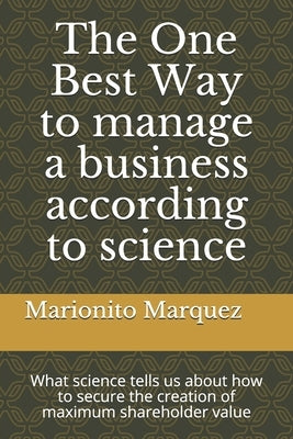 The One Best Way to manage a business according to science: What science tells us about how to secure the creation of maximum shareholder value by Marquez, Marionito