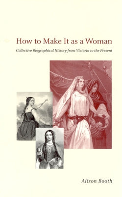 How to Make It as a Woman: Collective Biographical History from Victoria to the Present by Booth, Alison
