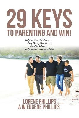 29 Keys to Parenting and Win!: Helping Your Children to . . . Stay Out of Trouble . . . Excel in School . . . and Become Amazing Adults!! by Lorene Phillips a. W. Eugene Phillips