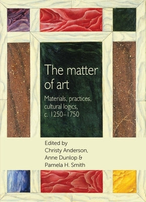 The Matter of Art: Materials, Practices, Cultural Logics, C.1250-1750 by Breward, Christopher