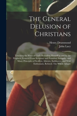 The General Delusion of Christians: Touching the Ways of God's Revealing Himself to and by the Prophets, Evinced From Scripture and Primitive Antiquit by Drummond, Henry