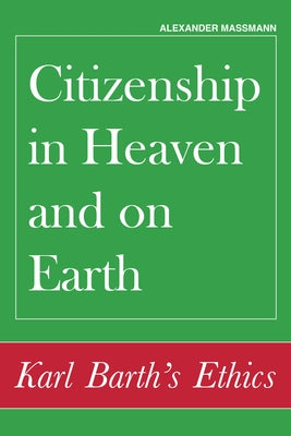 Citizenship in Heaven and on Earth: Karl Barth's Ethics by Massmann, Alexander