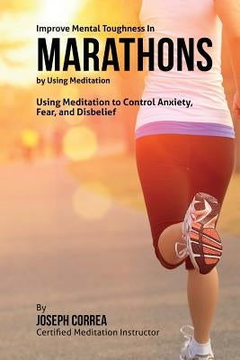 Improve Mental Toughness in Marathons by Using Meditation: Using Meditation to Control Anxiety, Fear, and Disbelief by Correa (Certified Meditation Instructor)