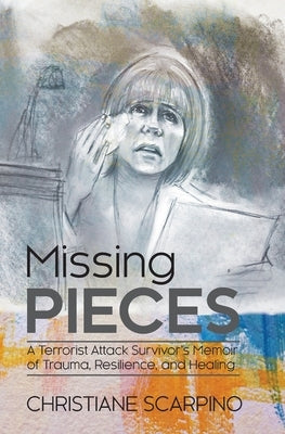 Missing Pieces: A Terrorist Attack Survivor's Memoir of Trauma, Resilience, and Healing by Scarpino, Christiane