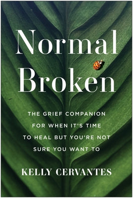 Normal Broken: The Grief Companion for When It's Time to Heal But You're Not Sure You Want to by Cervantes, Kelly